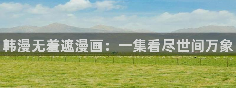 51漫画官方正版下载链接安装：韩漫无羞遮漫画：一集看尽世间万象