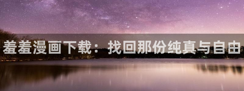 一念永恒第二季51动漫：羞羞漫画下载：找回那份纯真与自由